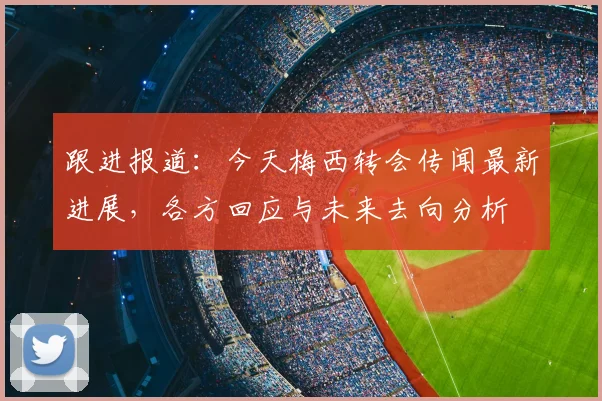 跟进报道:今天梅西转会传闻最新进展,各方回应与未来去向分析