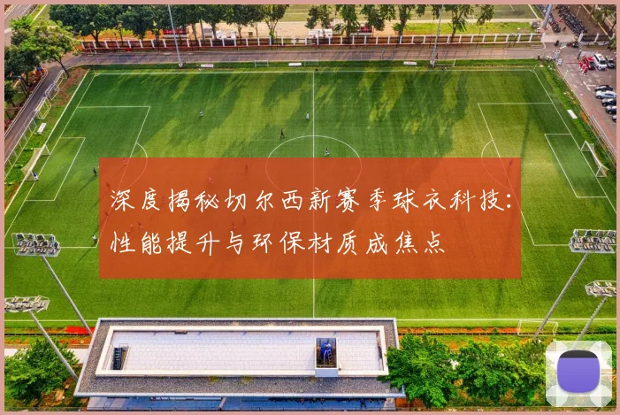 深度揭秘切尔西新赛季球衣科技：性能提升与环保材质成焦点