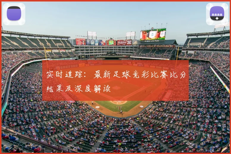 实时追踪：最新足球竞彩比赛比分结果及深度解读