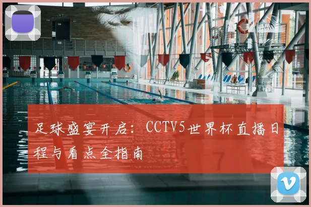 足球盛宴开启:CCTV5世界杯直播日程与看点全指南