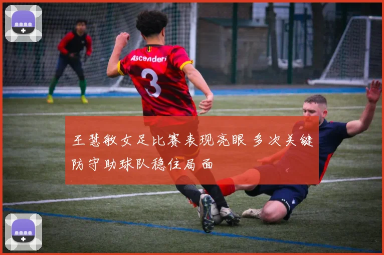 王慧敏女足比赛表现亮眼 多次关键防守助球队稳住局面