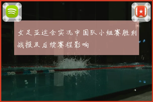 女足亚运会实况中国队小组赛胜利战报及后续赛程影响