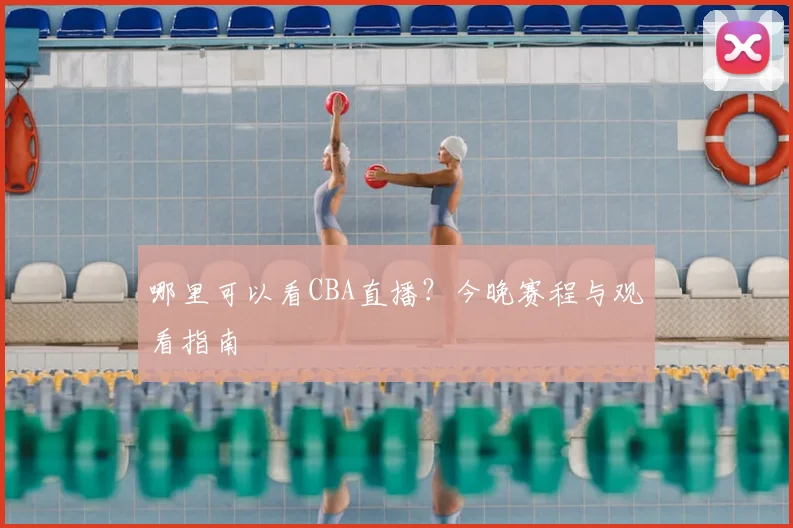哪里可以看CBA直播？今晚赛程与观看指南