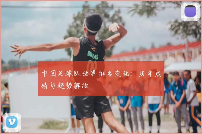 中国足球队世界排名变化：历年成绩与趋势解读