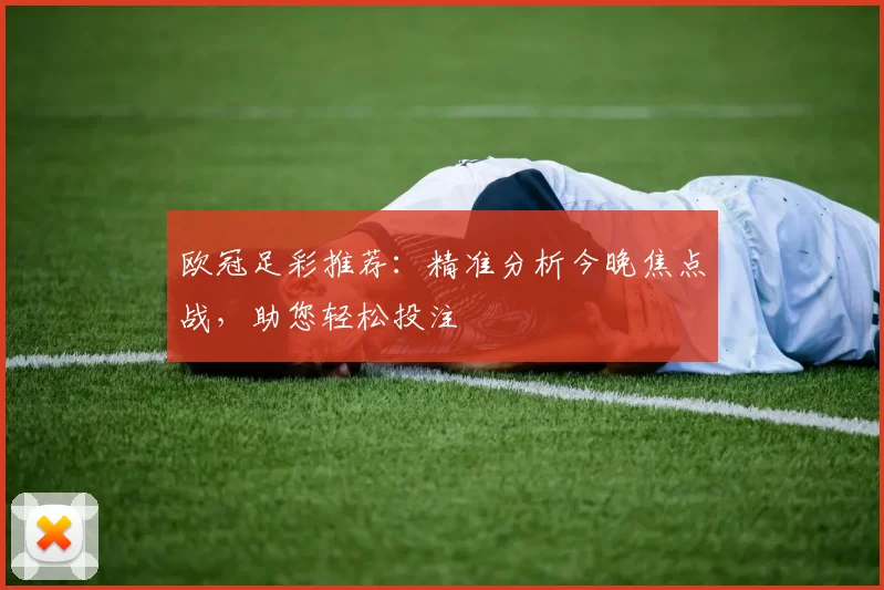 欧冠足彩推荐：精准分析今晚焦点战，助您轻松投注