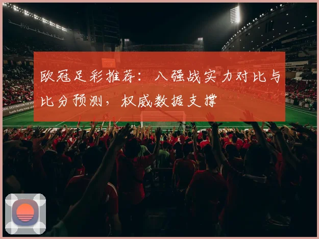 欧冠足彩推荐：八强战实力对比与比分预测，权威数据支撑
