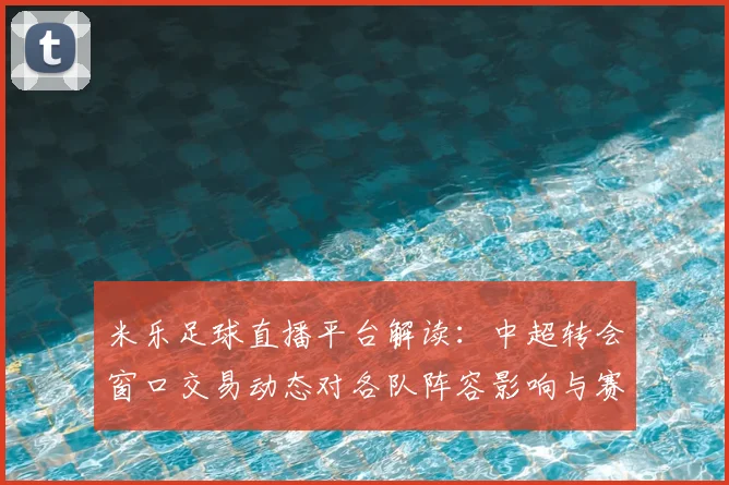 米乐足球直播平台解读：中超转会窗口交易动态对各队阵容影响与赛程备战