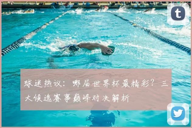 球迷热议:哪届世界杯最精彩?三大候选赛事巅峰对决解析
