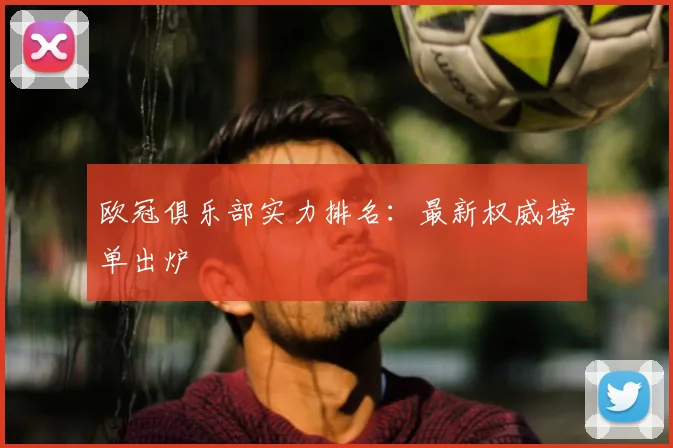 欧冠俱乐部实力排名：最新权威榜单出炉