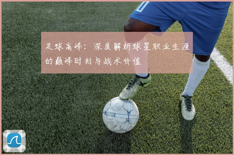 足球高峰:深度解析球星职业生涯的巅峰时刻与战术价值