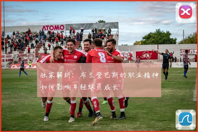 独家解析：布兰登巴斯的职业精神如何影响年轻球员成长