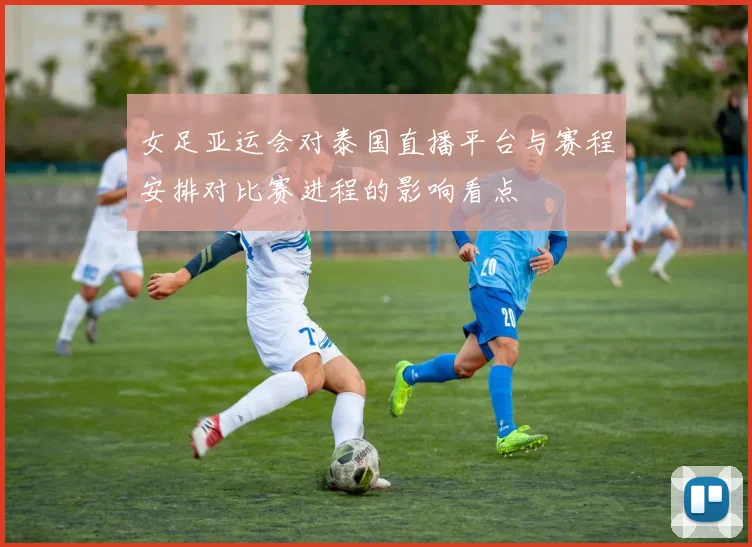 女足亚运会对泰国直播平台与赛程安排对比赛进程的影响看点