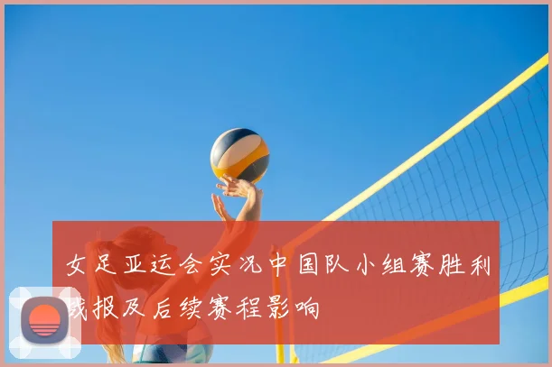 女足亚运会实况中国队小组赛胜利战报及后续赛程影响