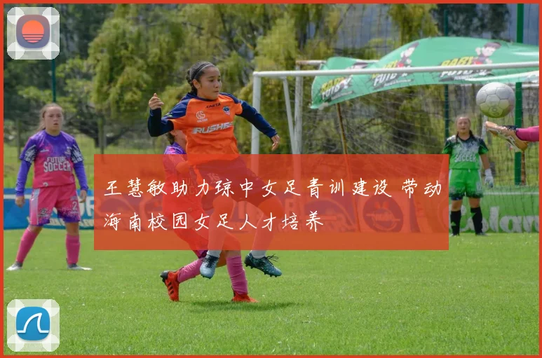 王慧敏助力琼中女足青训建设 带动海南校园女足人才培养
