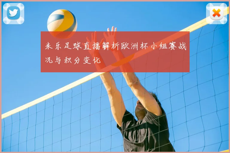 米乐足球直播解析欧洲杯小组赛战况与积分变化