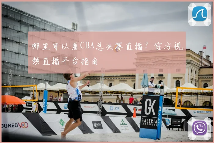 哪里可以看CBA总决赛直播？官方视频直播平台指南