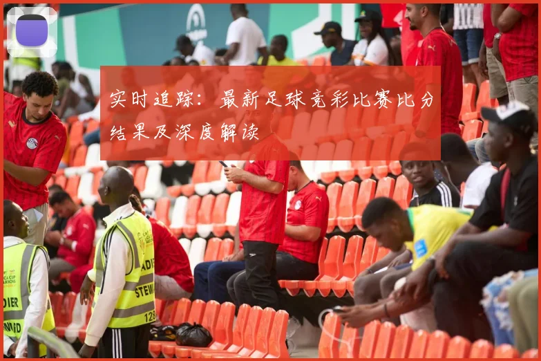 实时追踪:最新足球竞彩比赛比分结果及深度解读