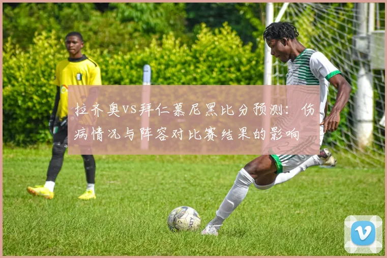 拉齐奥vs拜仁慕尼黑比分预测：伤病情况与阵容对比赛结果的影响