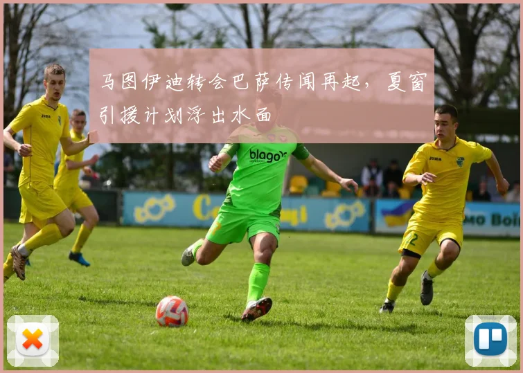 马图伊迪转会巴萨传闻再起,夏窗引援计划浮出水面