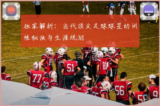 独家解析:当代顶尖足球球星的训练秘诀与生涯规划