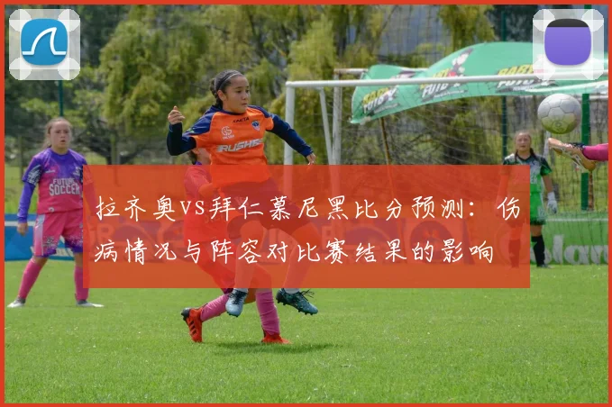 拉齐奥vs拜仁慕尼黑比分预测:伤病情况与阵容对比赛结果的影响