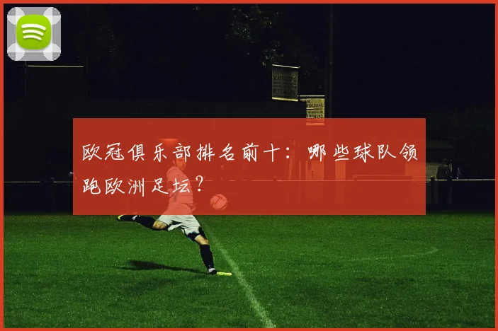 欧冠俱乐部排名前十：哪些球队领跑欧洲足坛？