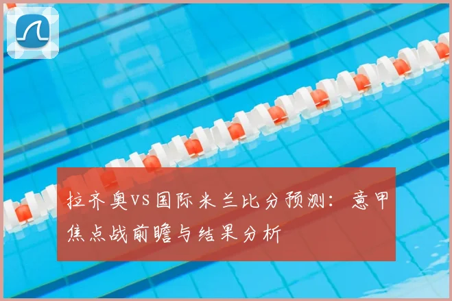 拉齐奥vs国际米兰比分预测：意甲焦点战前瞻与结果分析