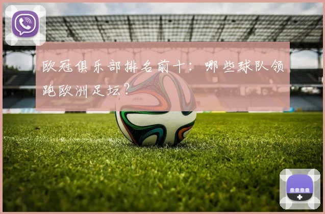 欧冠俱乐部排名前十:哪些球队领跑欧洲足坛?