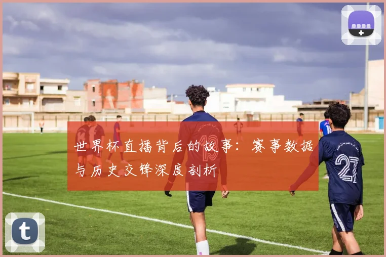 世界杯直播背后的故事：赛事数据与历史交锋深度剖析