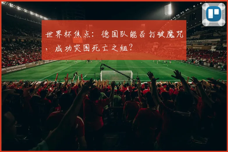 世界杯焦点：德国队能否打破魔咒，成功突围死亡之组？
