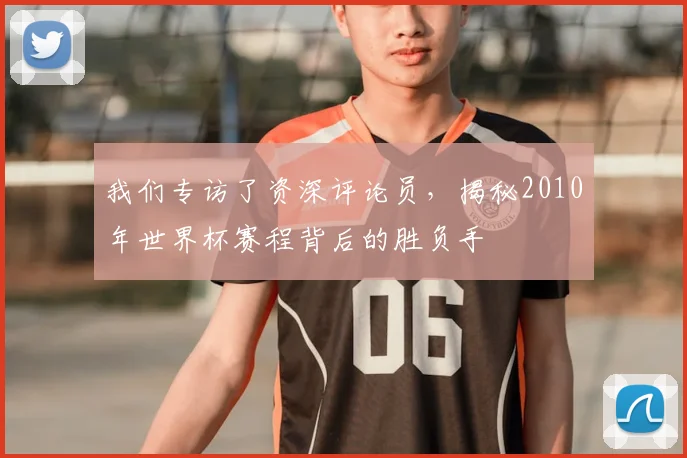 我们专访了资深评论员，揭秘2010年世界杯赛程背后的胜负手