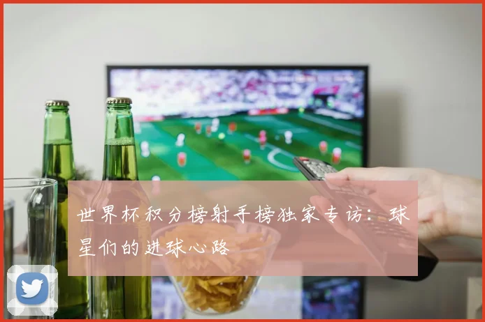 世界杯积分榜射手榜独家专访：球星们的进球心路