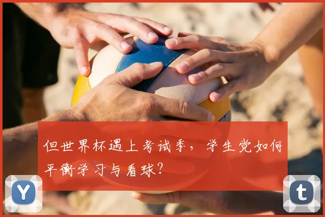但世界杯遇上考试季，学生党如何平衡学习与看球？