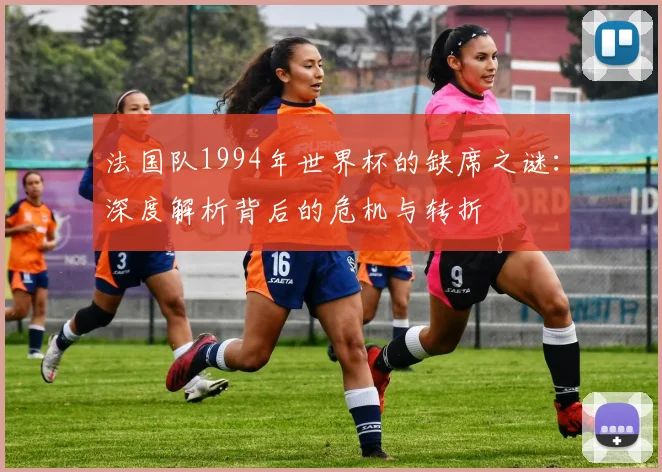 法国队1994年世界杯的缺席之谜:深度解析背后的危机与转折