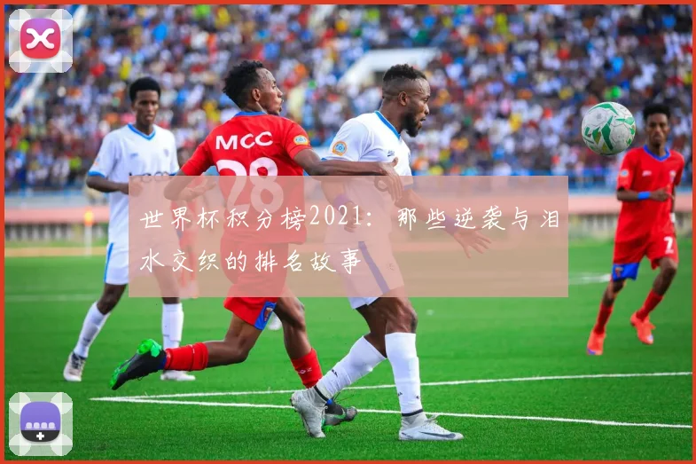 世界杯积分榜2021：那些逆袭与泪水交织的排名故事