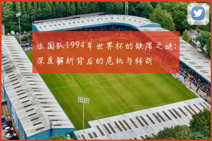 法国队1994年世界杯的缺席之谜:深度解析背后的危机与转折
