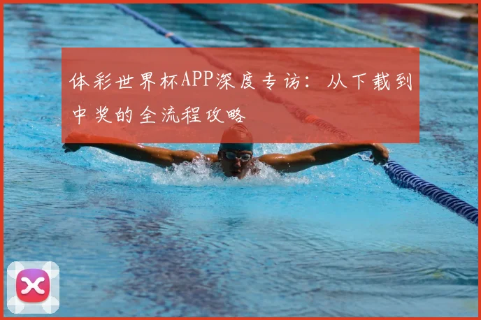体彩世界杯APP深度专访：从下载到中奖的全流程攻略