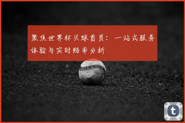 聚焦世界杯买球首页:一站式服务体验与实时赔率分析