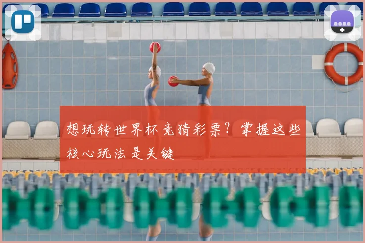 想玩转世界杯竞猜彩票?掌握这些核心玩法是关键