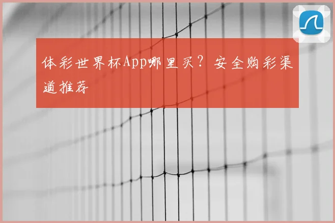 体彩世界杯App哪里买？安全购彩渠道推荐