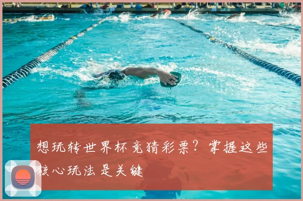 想玩转世界杯竞猜彩票?掌握这些核心玩法是关键