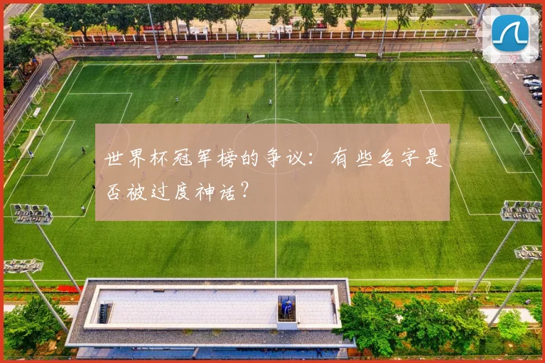 世界杯冠军榜的争议：有些名字是否被过度神话？