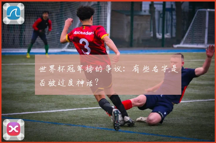 世界杯冠军榜的争议:有些名字是否被过度神话?