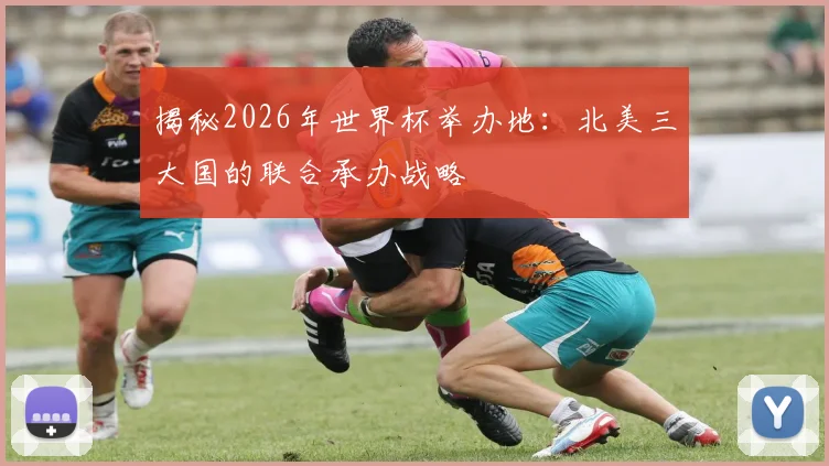 揭秘2026年世界杯举办地:北美三大国的联合承办战略