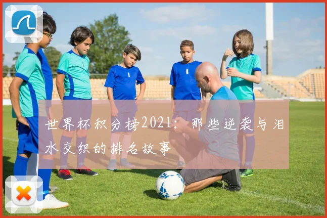 世界杯积分榜2021：那些逆袭与泪水交织的排名故事