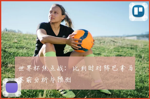 世界杯焦点战：比利时对阵巴拿马赛前分析与预测