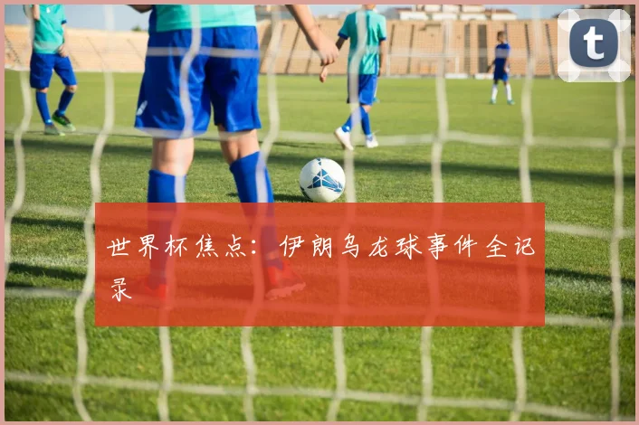 世界杯焦点：伊朗乌龙球事件全记录