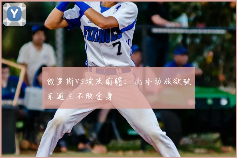 俄罗斯vs埃及前瞻:北非劲旅欲破东道主不败金身