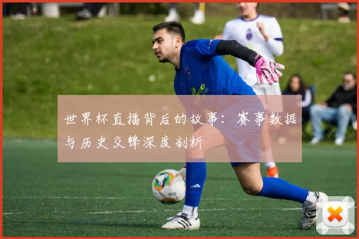 世界杯直播背后的故事：赛事数据与历史交锋深度剖析