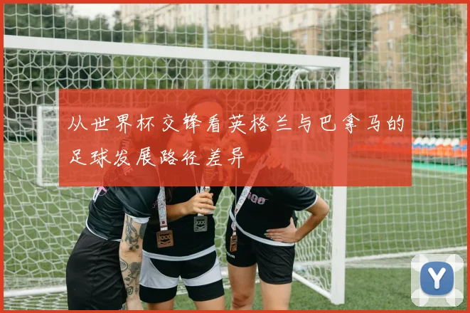 从世界杯交锋看英格兰与巴拿马的足球发展路径差异